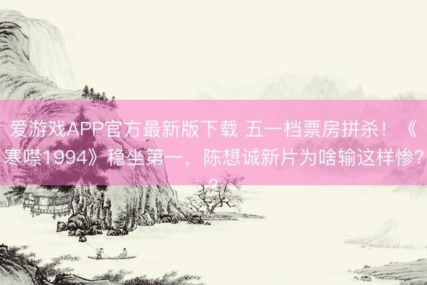 爱游戏APP官方最新版下载 五一档票房拼杀!《寒噤1994》稳坐第一,陈想诚新片为啥输这样惨?