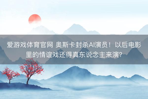 爱游戏体育官网 奥斯卡封杀AI演员!以后电影里的情谊戏还得真东说念主来演?
