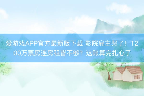 爱游戏APP官方最新版下载 影院雇主哭了!1200万票房连房租皆不够?这账算完扎心了