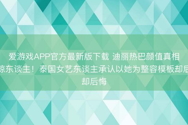 爱游戏APP官方最新版下载 迪丽热巴颜值真相太惊东谈主！泰国女艺东谈主承认以她为整容模板却后悔