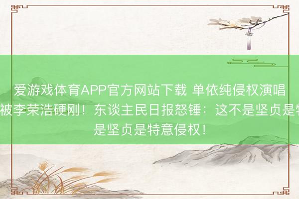 爱游戏体育APP官方网站下载 单依纯侵权演唱《李白》被李荣浩硬刚！东谈主民日报怒锤：这不是坚贞是特意侵权！