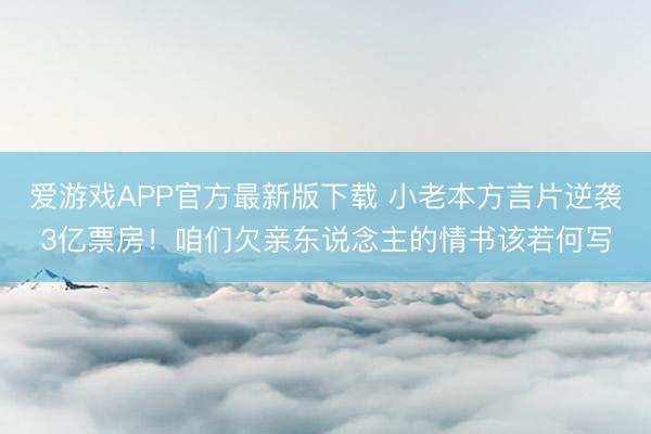 爱游戏APP官方最新版下载 小老本方言片逆袭3亿票房！咱们欠亲东说念主的情书该若何写