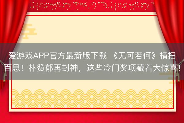 爱游戏APP官方最新版下载 《无可若何》横扫百思！朴赞郁再封神，这些冷门奖项藏着大惊喜！
