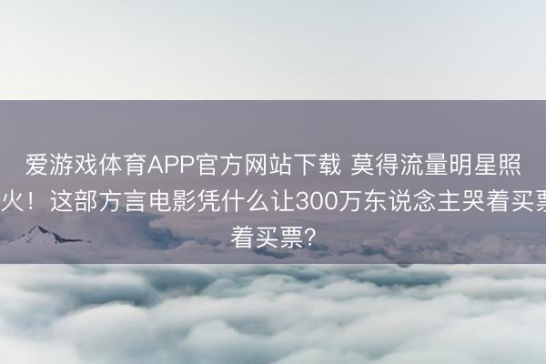 爱游戏体育APP官方网站下载 莫得流量明星照样火!这部方言电影凭什么让300万东说念主哭着买票?