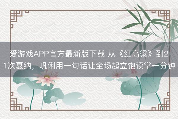 爱游戏APP官方最新版下载 从《红高粱》到21次戛纳,巩俐用一句话让全场起立饱读掌一分钟