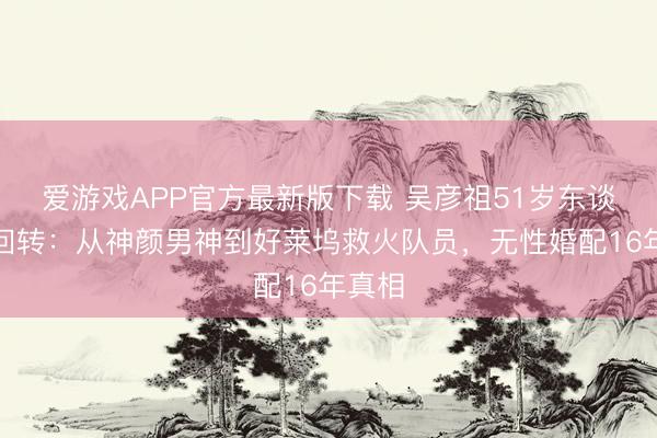 爱游戏APP官方最新版下载 吴彦祖51岁东谈主生回转:从神颜男神到好莱坞救火队员,无性婚配16年真相