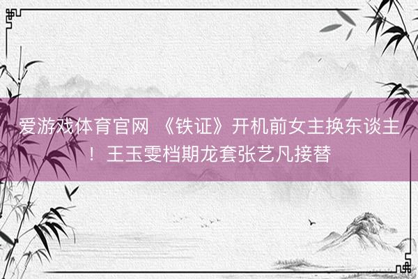 爱游戏体育官网 《铁证》开机前女主换东谈主!王玉雯档期龙套张艺凡接替