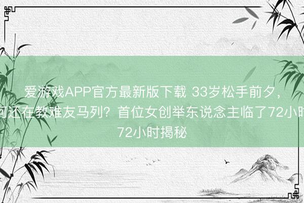 爱游戏APP官方最新版下载 33岁松手前夕,她为何还在教难友马列?首位女创举东说念主临了72小时揭秘