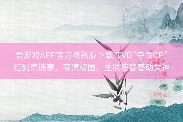 爱游戏APP官方最新版下载 TVB“夺命CP”红到柬埔寨，商演被围，生辰惊喜感动女神