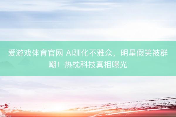 爱游戏体育官网 AI驯化不雅众,明星假笑被群嘲!热枕科技真相曝光