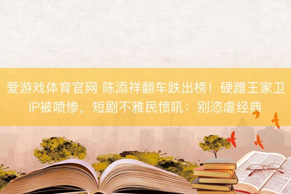 爱游戏体育官网 陈添祥翻车跌出榜!硬蹭王家卫IP被喷惨,短剧不雅民愤吼:别恣虐经典