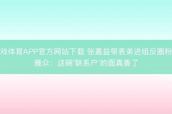 爱游戏体育APP官方网站下载 张嘉益带表弟进组反圈粉!不雅众:这碗'联系户'的面真香了