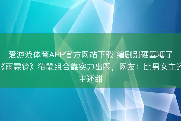 爱游戏体育APP官方网站下载 编剧别硬塞糖了!《雨霖铃》猫鼠组合靠实力出圈,网友:比男女主还甜