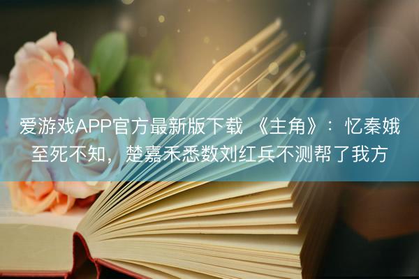 爱游戏APP官方最新版下载 《主角》:忆秦娥至死不知,楚嘉禾悉数刘红兵不测帮了我方
