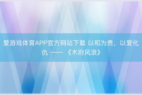 爱游戏体育APP官方网站下载 以和为贵，以爱化仇 —— 《木府风浪》