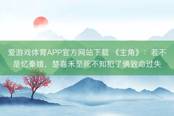 爱游戏体育APP官方网站下载 《主角》：若不是忆秦娥，楚嘉禾至死不知犯了俩致命过失