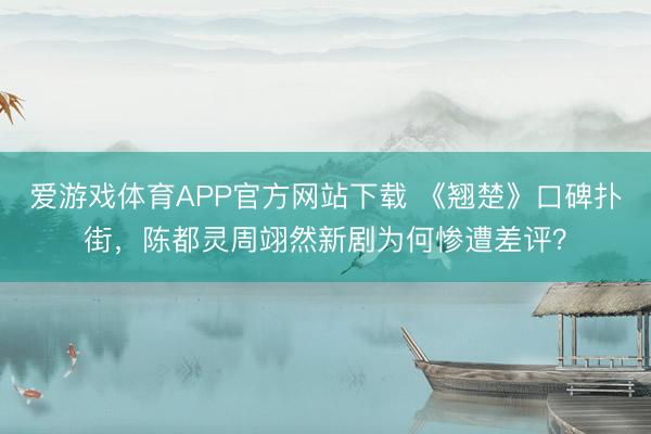 爱游戏体育APP官方网站下载 《翘楚》口碑扑街,陈都灵周翊然新剧为何惨遭差评?