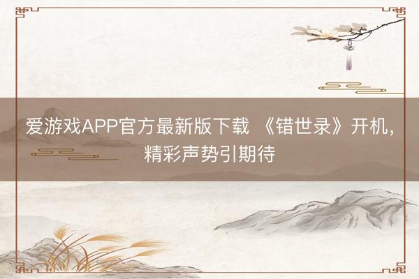 爱游戏APP官方最新版下载 《错世录》开机,精彩声势引期待