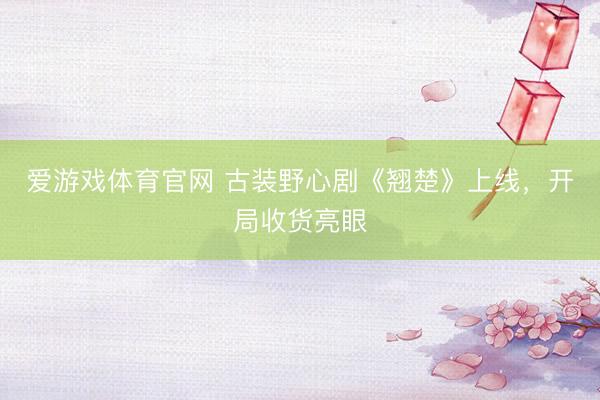 爱游戏体育官网 古装野心剧《翘楚》上线,开局收货亮眼