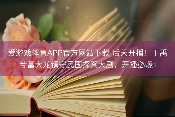 爱游戏体育APP官方网站下载 后天开播!丁禹兮富大龙镇守民国探案大剧,开播必爆!