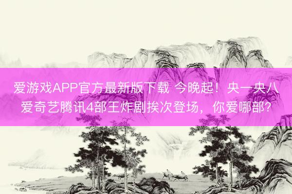爱游戏APP官方最新版下载 今晚起！央一央八爱奇艺腾讯4部王炸剧挨次登场，你爱哪部？
