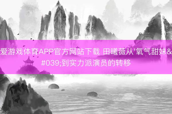 爱游戏体育APP官方网站下载 田曦薇从'氧气甜妹'到实力派演员的转移