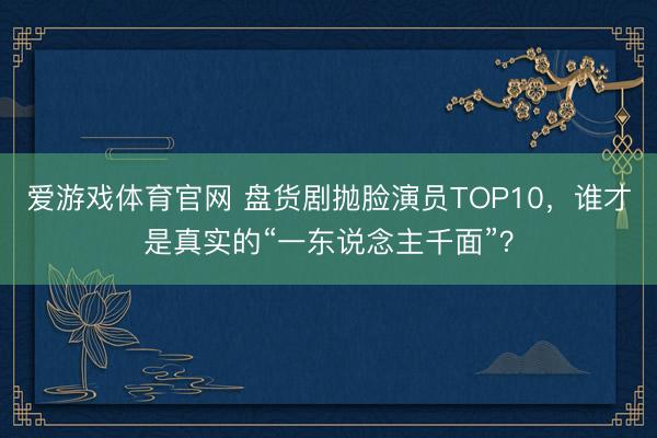爱游戏体育官网 盘货剧抛脸演员TOP10，谁才是真实的“一东说念主千面”？