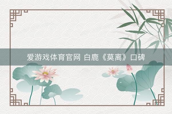 爱游戏体育官网 白鹿《莫离》口碑