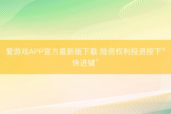 爱游戏APP官方最新版下载 险资权利投资按下“快进键”
