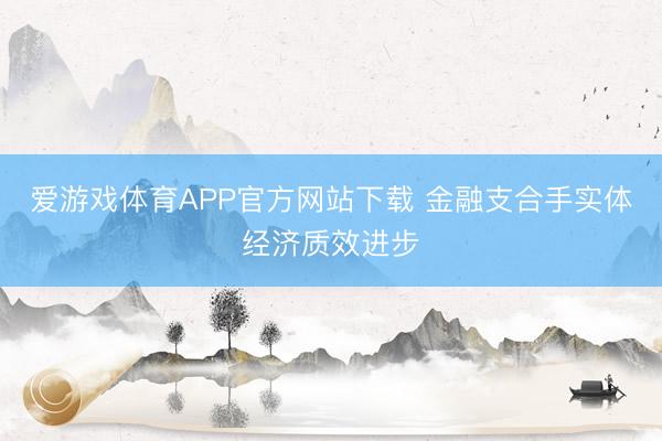 爱游戏体育APP官方网站下载 金融支合手实体经济质效进步