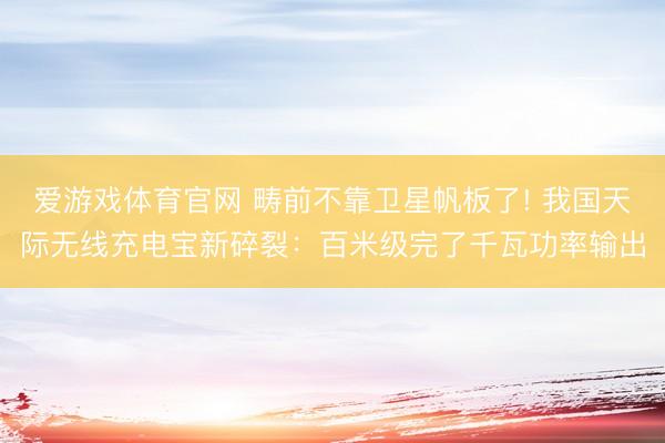 爱游戏体育官网 畴前不靠卫星帆板了! 我国天际无线充电宝新碎裂：百米级完了千瓦功率输出