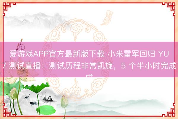 爱游戏APP官方最新版下载 小米雷军回归 YU7 测试直播：测试历程非常凯旋，5 个半小时完成