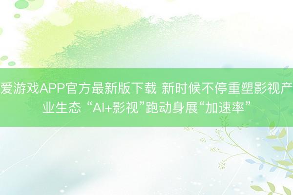爱游戏APP官方最新版下载 新时候不停重塑影视产业生态 “AI+影视”跑动身展“加速率”