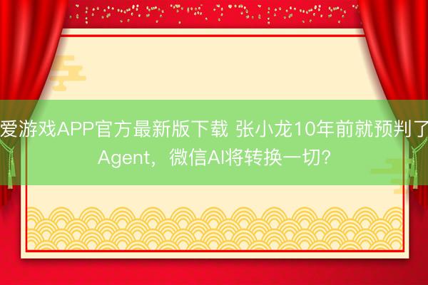 爱游戏APP官方最新版下载 张小龙10年前就预判了Agent,微信AI将转换一切?