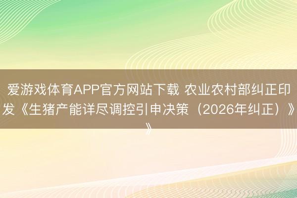 爱游戏体育APP官方网站下载 农业农村部纠正印发《生猪产能详尽调控引申决策（2026年纠正）》