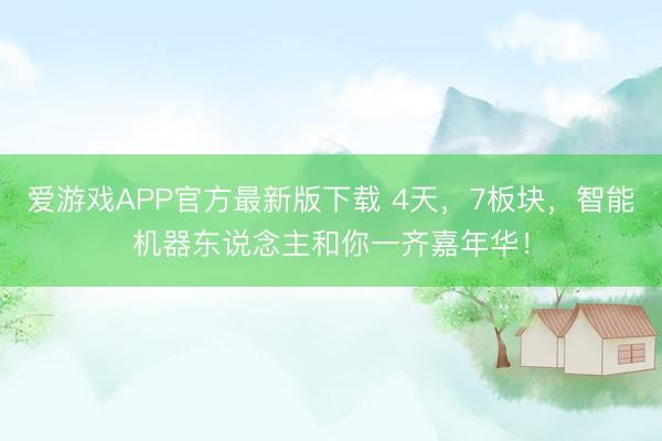 爱游戏APP官方最新版下载 4天，7板块，智能机器东说念主和你一齐嘉年华！