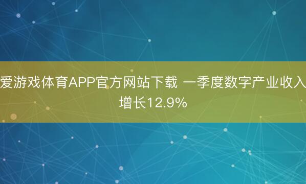 爱游戏体育APP官方网站下载 一季度数字产业收入增长12.9%