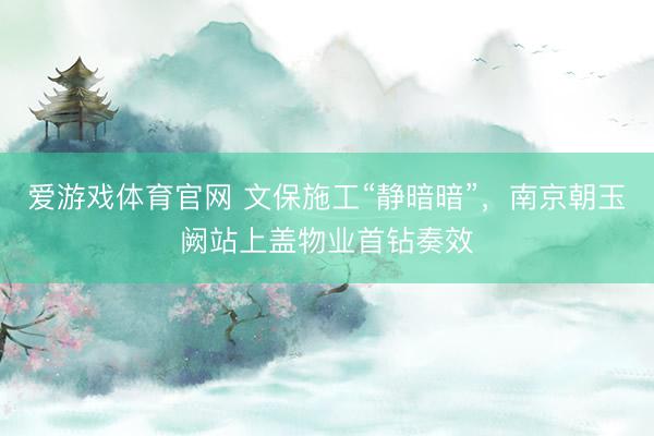 爱游戏体育官网 文保施工“静暗暗”,南京朝玉阙站上盖物业首钻奏效