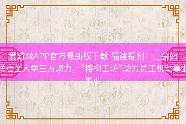 爱游戏APP官方最新版下载 福建福州：工会妇联社区大学三方聚力，“榕树工坊”助力员工机动事业