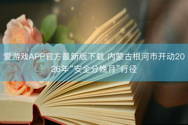 爱游戏APP官方最新版下载 内蒙古根河市开动2026年“安全分娩月”行径