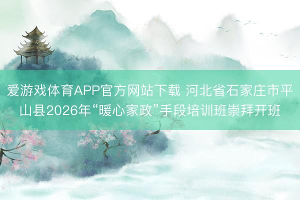 爱游戏体育APP官方网站下载 河北省石家庄市平山县2026年“暖心家政”手段培训班崇拜开班