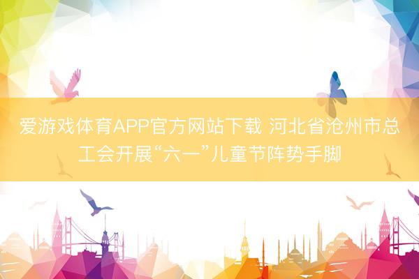 爱游戏体育APP官方网站下载 河北省沧州市总工会开展“六一”儿童节阵势手脚