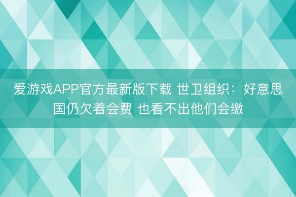 爱游戏APP官方最新版下载 世卫组织：好意思国仍欠着会费 也看不出他们会缴