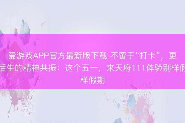 爱游戏APP官方最新版下载 不啻于“打卡”，更是后生的精神共振：这个五一，来天府111体验别样假期