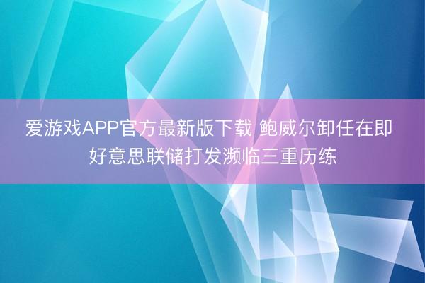 爱游戏APP官方最新版下载 鲍威尔卸任在即 好意思联储打发濒临三重历练