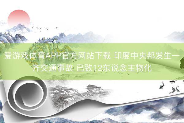 爱游戏体育APP官方网站下载 印度中央邦发生一齐交通事故 已致12东说念主物化