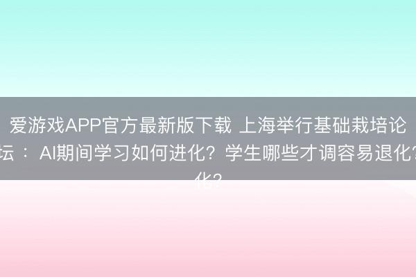 爱游戏APP官方最新版下载 上海举行基础栽培论坛 :AI期间学习如何进化?学生哪些才调容易退化?
