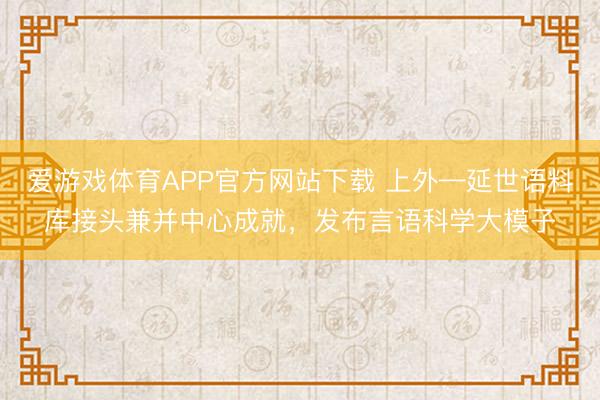 爱游戏体育APP官方网站下载 上外—延世语料库接头兼并中心成就,发布言语科学大模子