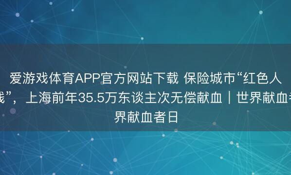 爱游戏体育APP官方网站下载 保险城市“红色人命线”，上海前年35.5万东谈主次无偿献血｜世界献血者日