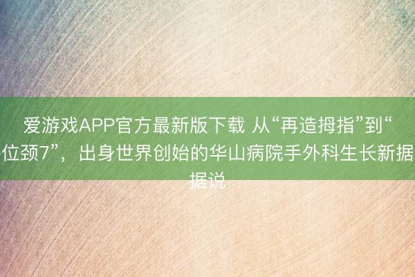 爱游戏APP官方最新版下载 从“再造拇指”到“移位颈7”，出身世界创始的华山病院手外科生长新据说